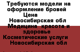 Требуются модели на оформление бровей › Цена ­ 200 - Новосибирская обл. Медицина, красота и здоровье » Косметические услуги   . Новосибирская обл.